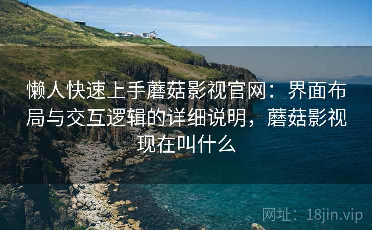 懒人快速上手蘑菇影视官网:界面布局与交互逻辑的详细说明,蘑菇影视现在叫什么 懒人快速上手蘑菇影视官网:界面布局与交互逻辑的详细说明,蘑菇影视现在叫什么