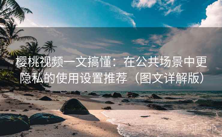 樱桃视频一文搞懂:在公共场景中更隐私的使用设置推荐(图文详解版) 樱桃视频一文搞懂:在公共场景中更隐私的使用设置推荐(图文详解版)