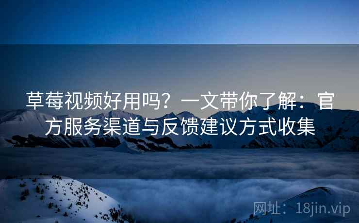草莓视频好用吗?一文带你了解:官方服务渠道与反馈建议方式收集 草莓视频好用吗?一文带你了解:官方服务渠道与反馈建议方式收集