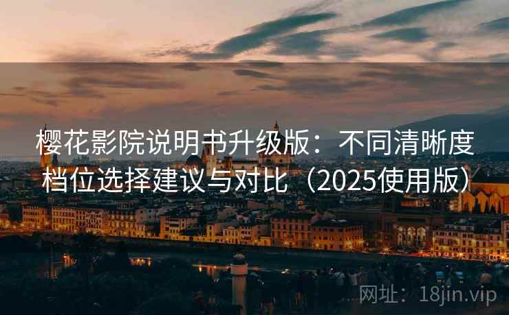 樱花影院说明书升级版:不同清晰度档位选择建议与对比(2025使用版) 樱花影院说明书升级版:不同清晰度档位选择建议与对比(2025使用版)