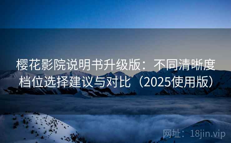 樱花影院说明书升级版:不同清晰度档位选择建议与对比(2025使用版) 樱花影院说明书升级版:不同清晰度档位选择建议与对比(2025使用版)