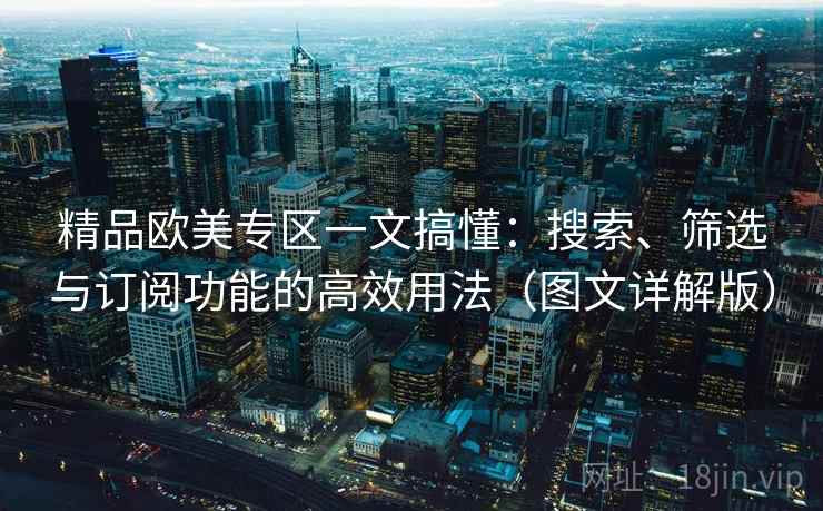 精品欧美专区一文搞懂:搜索、筛选与订阅功能的高效用法(图文详解版) 精品欧美专区一文搞懂:搜索、筛选与订阅功能的高效用法(图文详解版)