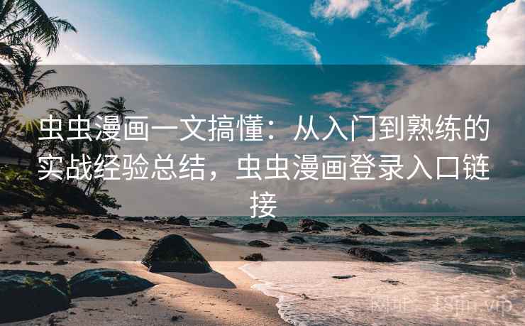虫虫漫画一文搞懂:从入门到熟练的实战经验总结,虫虫漫画登录入口链接 虫虫漫画一文搞懂:从入门到熟练的实战经验总结,虫虫漫画登录入口链接