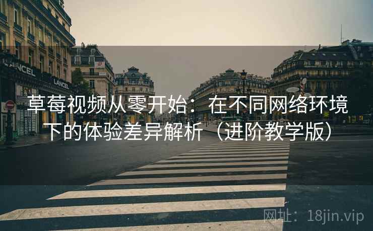草莓视频从零开始:在不同网络环境下的体验差异解析(进阶教学版) 草莓视频从零开始:在不同网络环境下的体验差异解析(进阶教学版)