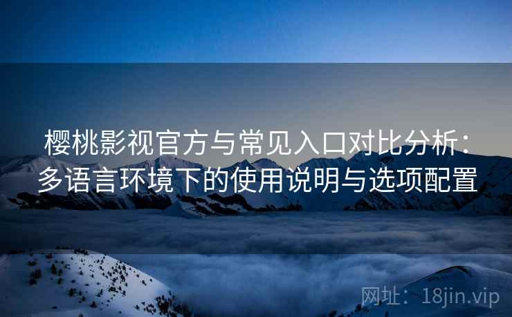 樱桃影视官方与常见入口对比分析:多语言环境下的使用说明与选项配置 樱桃影视官方与常见入口对比分析:多语言环境下的使用说明与选项配置