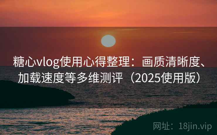 糖心vlog使用心得整理:画质清晰度、加载速度等多维测评(2025使用版) 糖心vlog使用心得整理:画质清晰度、加载速度等多维测评(2025使用版)