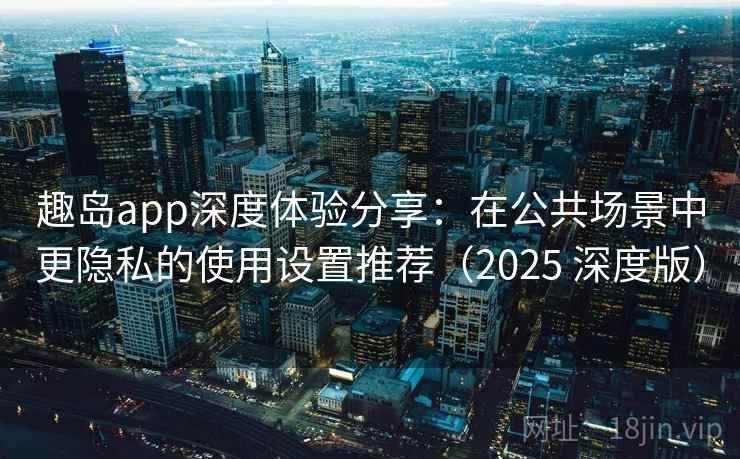 趣岛app深度体验分享:在公共场景中更隐私的使用设置推荐(2025 深度版) 趣岛app深度体验分享:在公共场景中更隐私的使用设置推荐(2025 深度版)