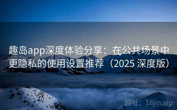 趣岛app深度体验分享:在公共场景中更隐私的使用设置推荐(2025 深度版) 趣岛app深度体验分享:在公共场景中更隐私的使用设置推荐(2025 深度版)