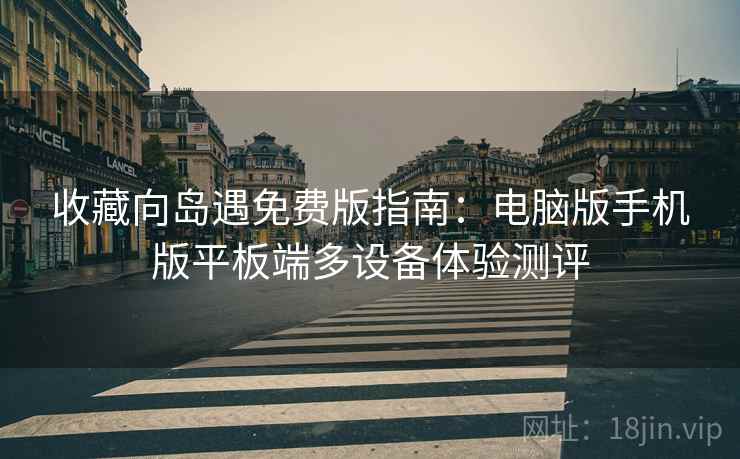收藏向岛遇免费版指南:电脑版手机版平板端多设备体验测评 收藏向岛遇免费版指南:电脑版手机版平板端多设备体验测评