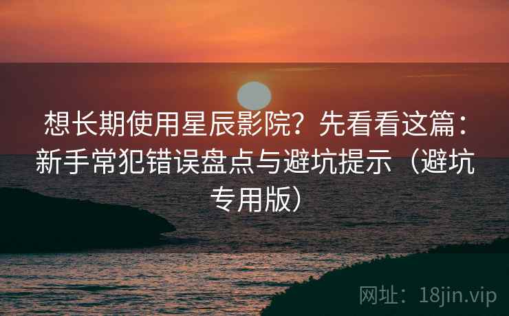 想长期使用星辰影院?先看看这篇:新手常犯错误盘点与避坑提示(避坑专用版) 想长期使用星辰影院?先看看这篇:新手常犯错误盘点与避坑提示(避坑专用版)