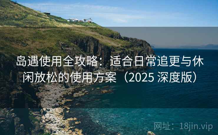 岛遇使用全攻略:适合日常追更与休闲放松的使用方案(2025 深度版) 岛遇使用全攻略:适合日常追更与休闲放松的使用方案(2025 深度版)