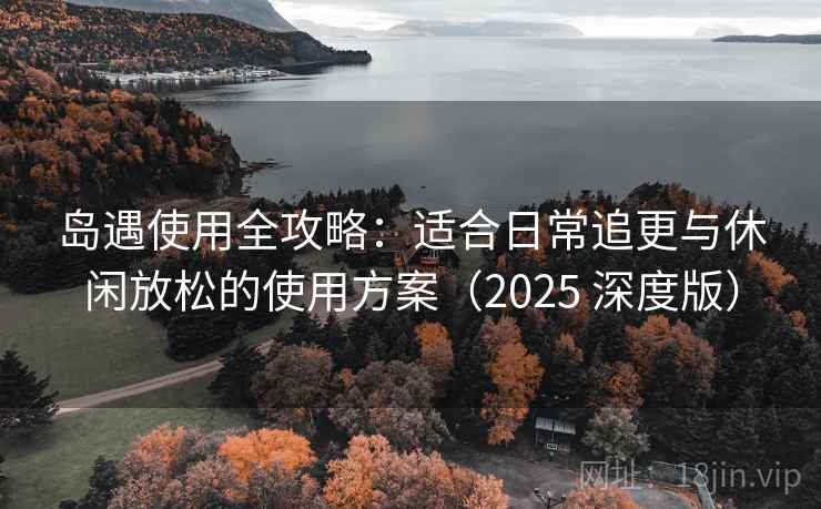 岛遇使用全攻略:适合日常追更与休闲放松的使用方案(2025 深度版) 岛遇使用全攻略:适合日常追更与休闲放松的使用方案(2025 深度版)