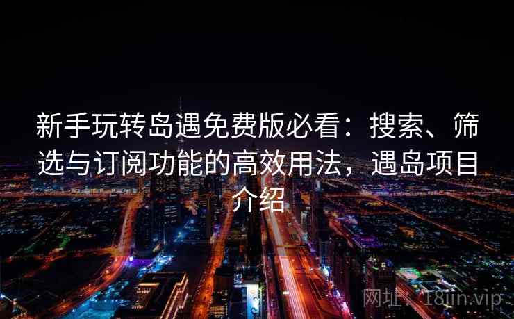 新手玩转岛遇免费版必看:搜索、筛选与订阅功能的高效用法,遇岛项目介绍 新手玩转岛遇免费版必看:搜索、筛选与订阅功能的高效用法,遇岛项目介绍