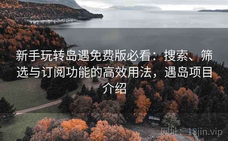 新手玩转岛遇免费版必看:搜索、筛选与订阅功能的高效用法,遇岛项目介绍 新手玩转岛遇免费版必看:搜索、筛选与订阅功能的高效用法,遇岛项目介绍