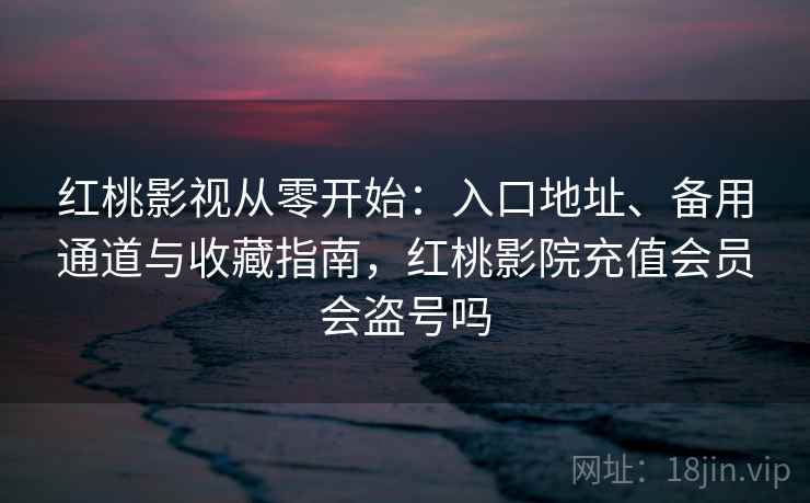 红桃影视从零开始:入口地址、备用通道与收藏指南,红桃影院充值会员会盗号吗 红桃影视从零开始:入口地址、备用通道与收藏指南,红桃影院充值会员会盗号吗