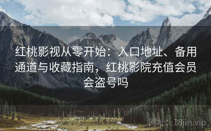 红桃影视从零开始:入口地址、备用通道与收藏指南,红桃影院充值会员会盗号吗 红桃影视从零开始:入口地址、备用通道与收藏指南,红桃影院充值会员会盗号吗