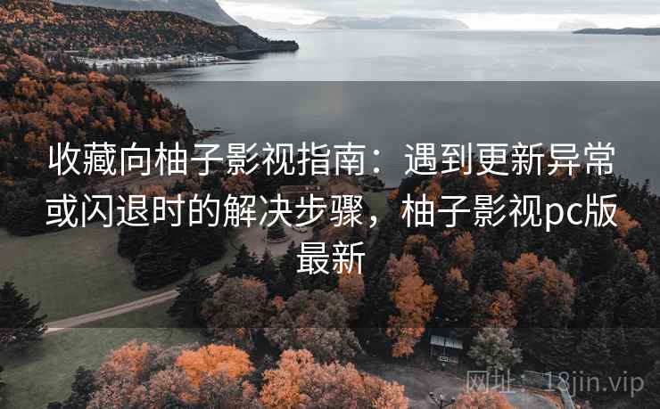 收藏向柚子影视指南:遇到更新异常或闪退时的解决步骤,柚子影视pc版最新 收藏向柚子影视指南:遇到更新异常或闪退时的解决步骤,柚子影视pc版最新
