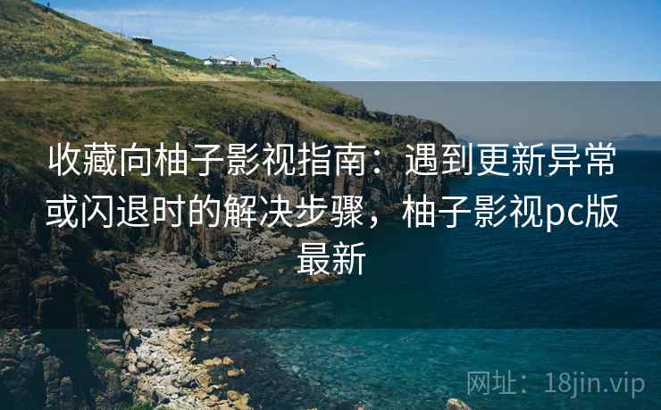 收藏向柚子影视指南:遇到更新异常或闪退时的解决步骤,柚子影视pc版最新 收藏向柚子影视指南:遇到更新异常或闪退时的解决步骤,柚子影视pc版最新