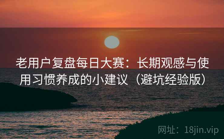 老用户复盘每日大赛:长期观感与使用习惯养成的小建议(避坑经验版) 老用户复盘每日大赛:长期观感与使用习惯养成的小建议(避坑经验版)