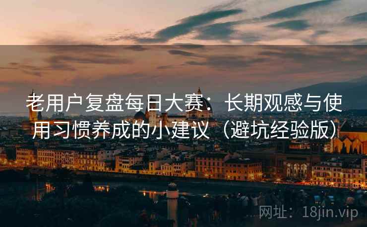 老用户复盘每日大赛:长期观感与使用习惯养成的小建议(避坑经验版) 老用户复盘每日大赛:长期观感与使用习惯养成的小建议(避坑经验版)