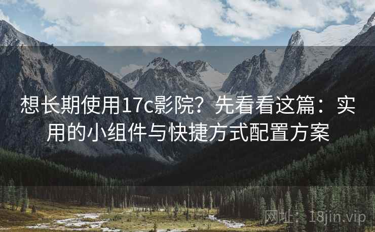 想长期使用17c影院?先看看这篇:实用的小组件与快捷方式配置方案 想长期使用17c影院?先看看这篇:实用的小组件与快捷方式配置方案