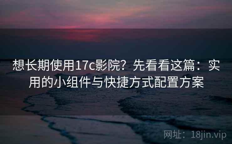 想长期使用17c影院?先看看这篇:实用的小组件与快捷方式配置方案 想长期使用17c影院?先看看这篇:实用的小组件与快捷方式配置方案