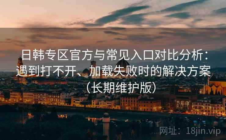 日韩专区官方与常见入口对比分析:遇到打不开、加载失败时的解决方案(长期维护版) 日韩专区官方与常见入口对比分析:遇到打不开、加载失败时的解决方案(长期维护版)