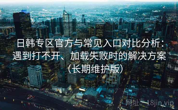 日韩专区官方与常见入口对比分析:遇到打不开、加载失败时的解决方案(长期维护版) 日韩专区官方与常见入口对比分析:遇到打不开、加载失败时的解决方案(长期维护版)